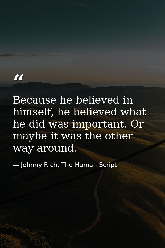 Because he believed in himself, he believed what he did was important. Or maybe it was the other way around. — Johnny Rich, The Human Script