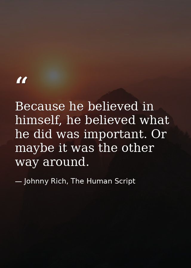 Because he believed in himself, he believed what he did was important. Or maybe it was the other way around. — Johnny Rich, The Human Script