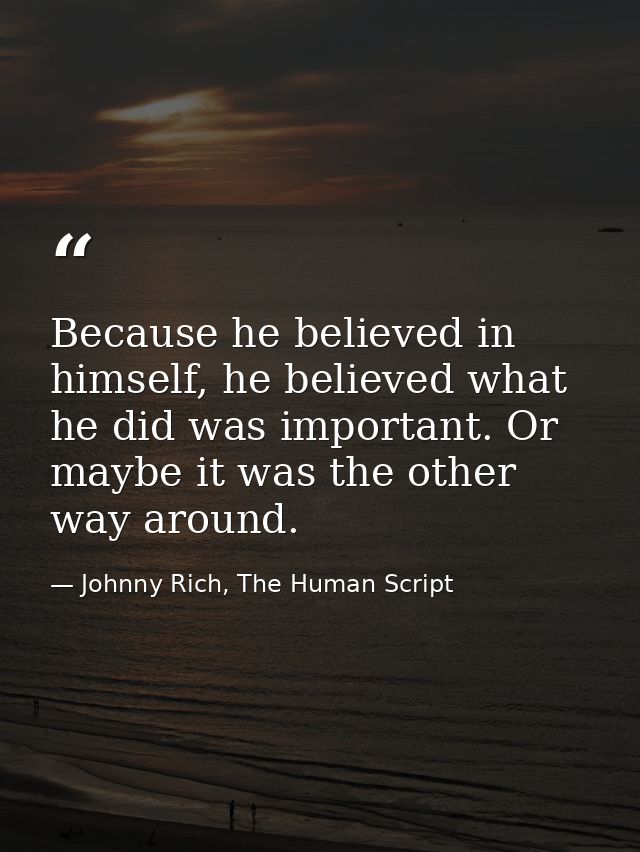 Because he believed in himself, he believed what he did was important. Or maybe it was the other way around. — Johnny Rich, The Human Script