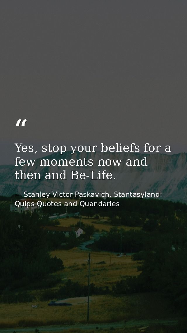 Yes, stop your beliefs for a few moments now and then and Be-Life. — Stanley Victor Paskavich, Stantasyland: Quips Quotes and Quandaries