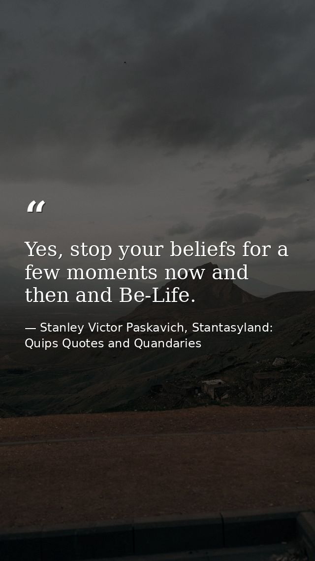 Yes, stop your beliefs for a few moments now and then and Be-Life. — Stanley Victor Paskavich, Stantasyland: Quips Quotes and Quandaries