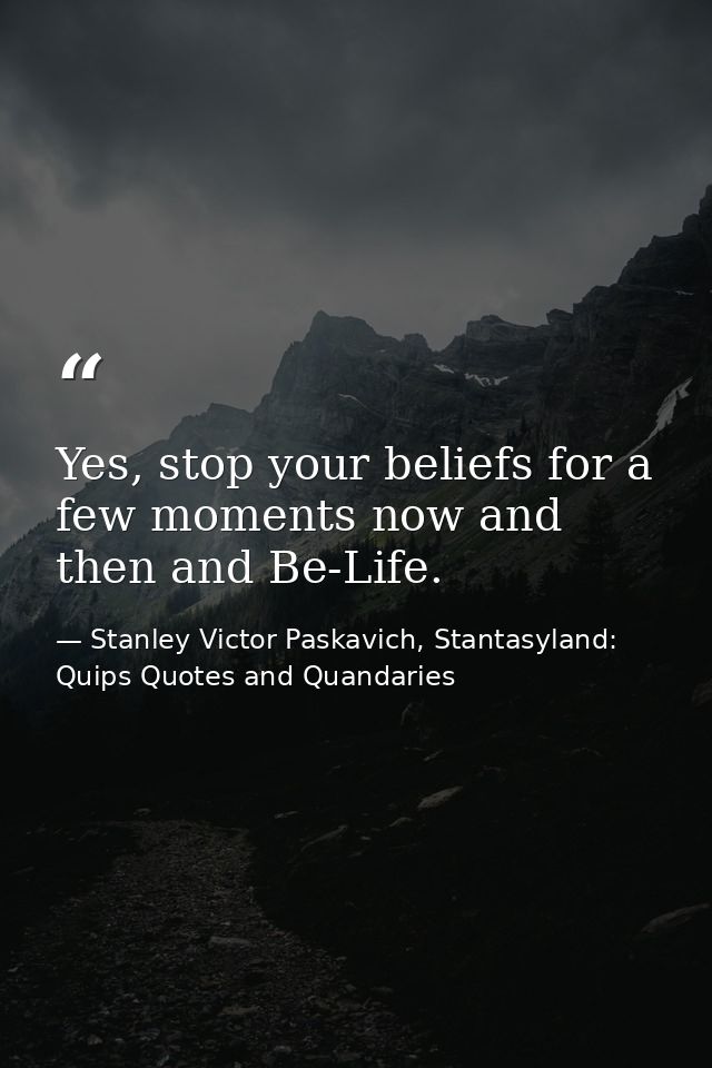 Yes, stop your beliefs for a few moments now and then and Be-Life. — Stanley Victor Paskavich, Stantasyland: Quips Quotes and Quandaries