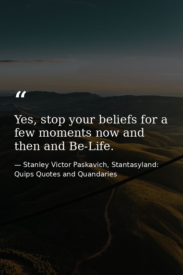 Yes, stop your beliefs for a few moments now and then and Be-Life. — Stanley Victor Paskavich, Stantasyland: Quips Quotes and Quandaries