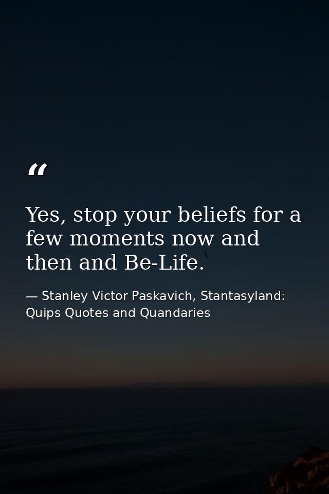 Yes, stop your beliefs for a few moments now and then and Be-Life. — Stanley Victor Paskavich, Stantasyland: Quips Quotes and Quandaries