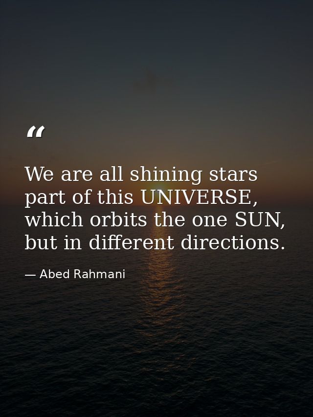 We are all shining stars part of this UNIVERSE, which orbits the one SUN, but in different directions. — Abed Rahmani