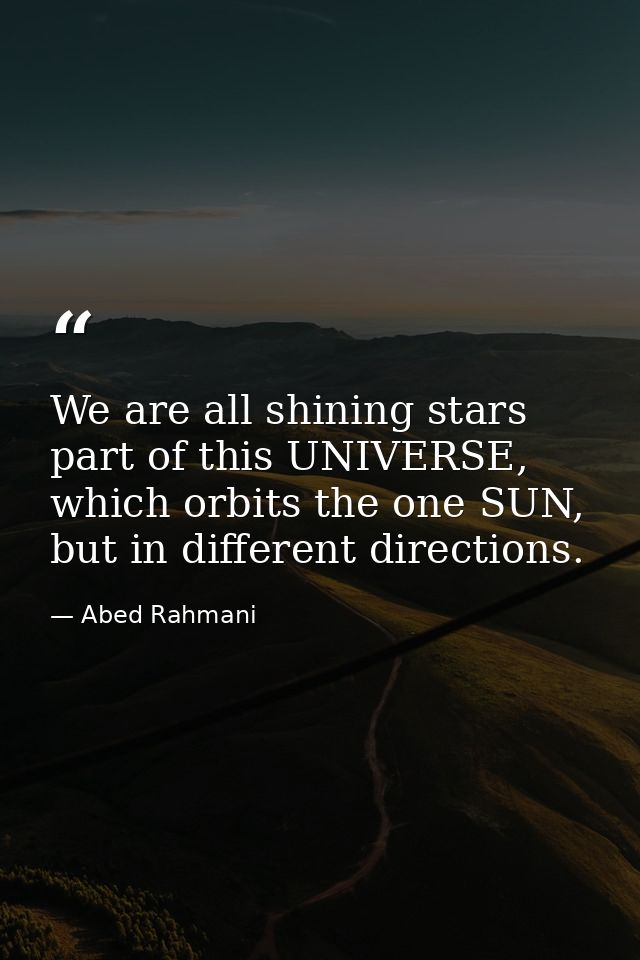 We are all shining stars part of this UNIVERSE, which orbits the one SUN, but in different directions. — Abed Rahmani