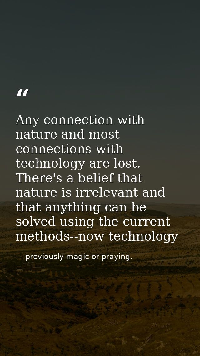 Any connection with nature and most connections with technology are lost. There's a belief that nature is irrelevant and — previously magic or praying.