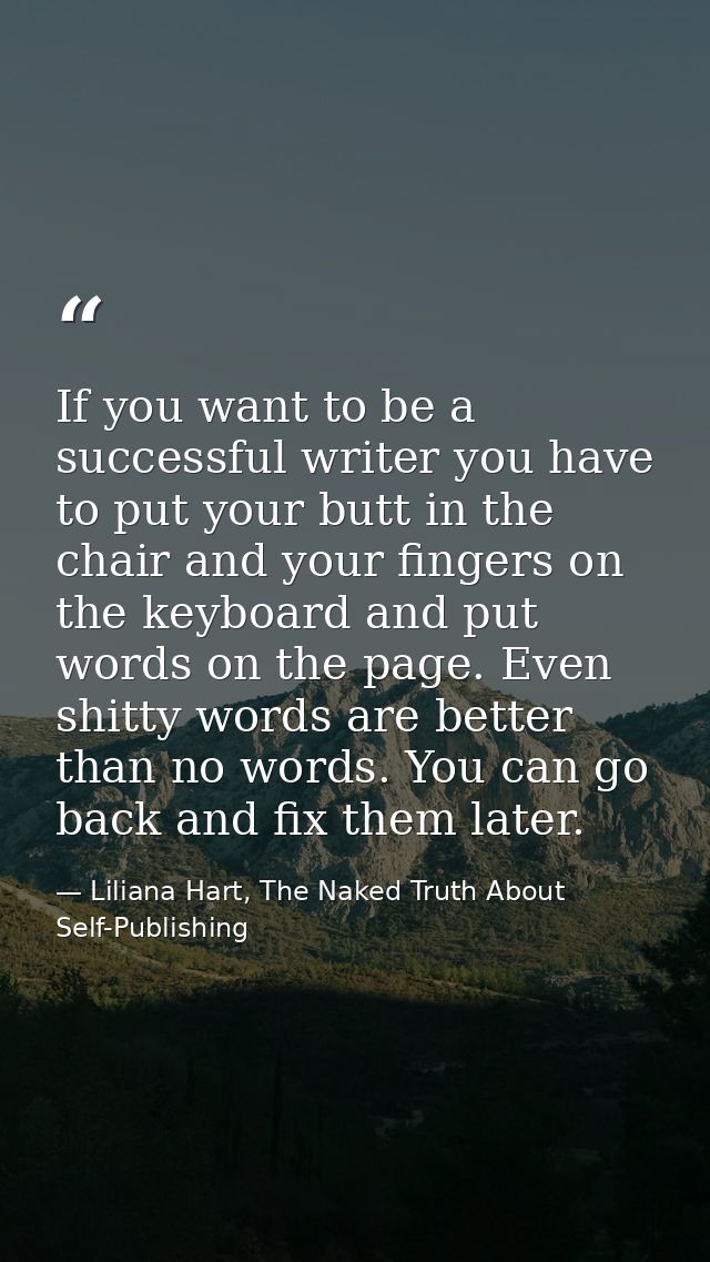 If you want to be a successful writer you have to put your butt in the chair and your fingers on the keyboard and put wo — Liliana Hart, The Naked Truth About Self-Publishing