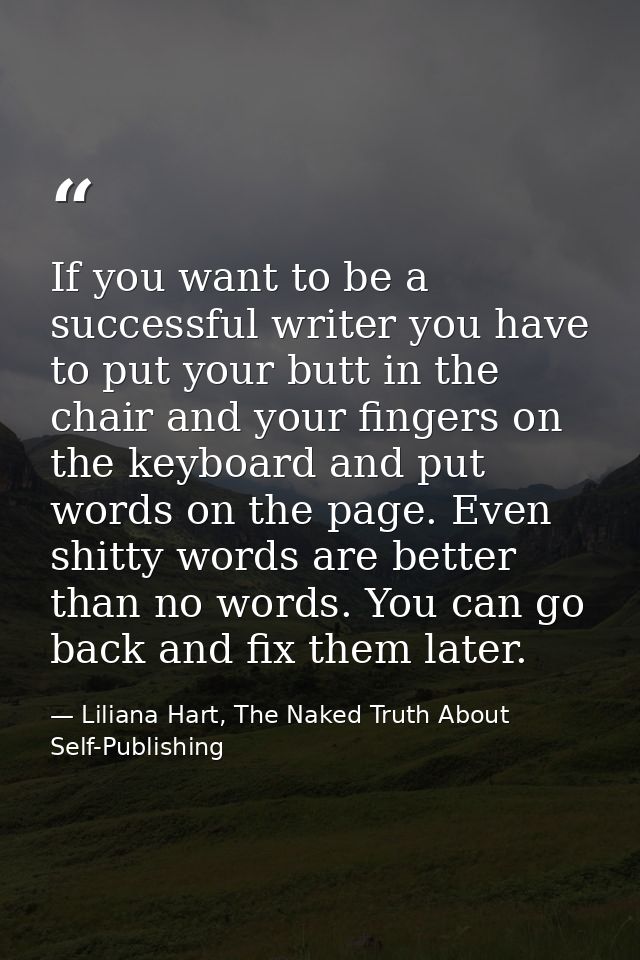 If you want to be a successful writer you have to put your butt in the chair and your fingers on the keyboard and put wo — Liliana Hart, The Naked Truth About Self-Publishing