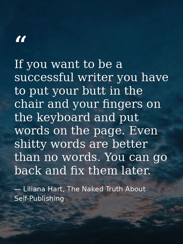 If you want to be a successful writer you have to put your butt in the chair and your fingers on the keyboard and put wo — Liliana Hart, The Naked Truth About Self-Publishing
