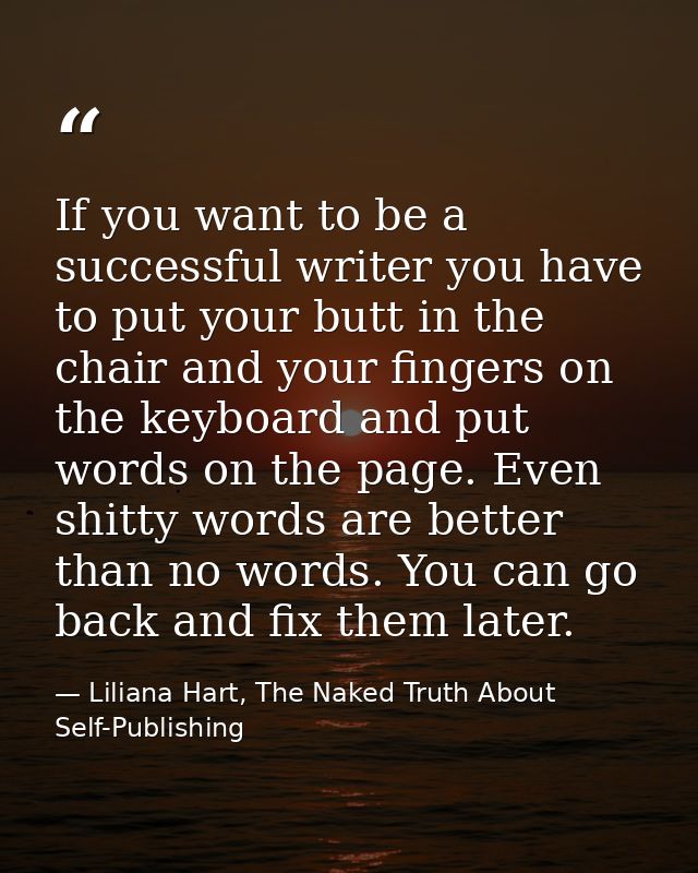If you want to be a successful writer you have to put your butt in the chair and your fingers on the keyboard and put wo — Liliana Hart, The Naked Truth About Self-Publishing