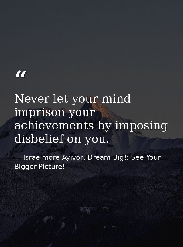 Never let your mind imprison your achievements by imposing disbelief on you. — Israelmore Ayivor, Dream Big!: See Your Bigger Picture!