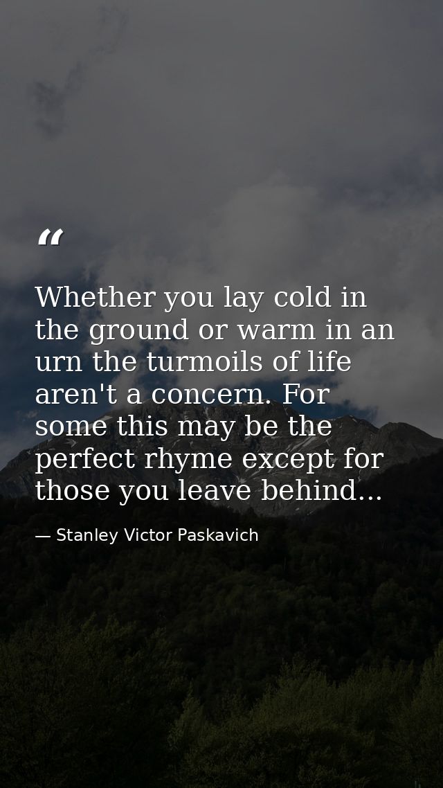 Whether you lay cold in the ground or warm in an urn the turmoils of life aren't a concern. For some this may be the per — Stanley Victor Paskavich