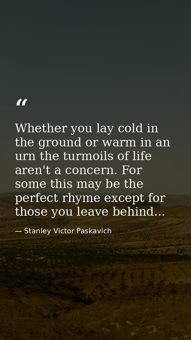 Whether you lay cold in the ground or warm in an urn the turmoils of life aren't a concern. For some this may be the per — Stanley Victor Paskavich