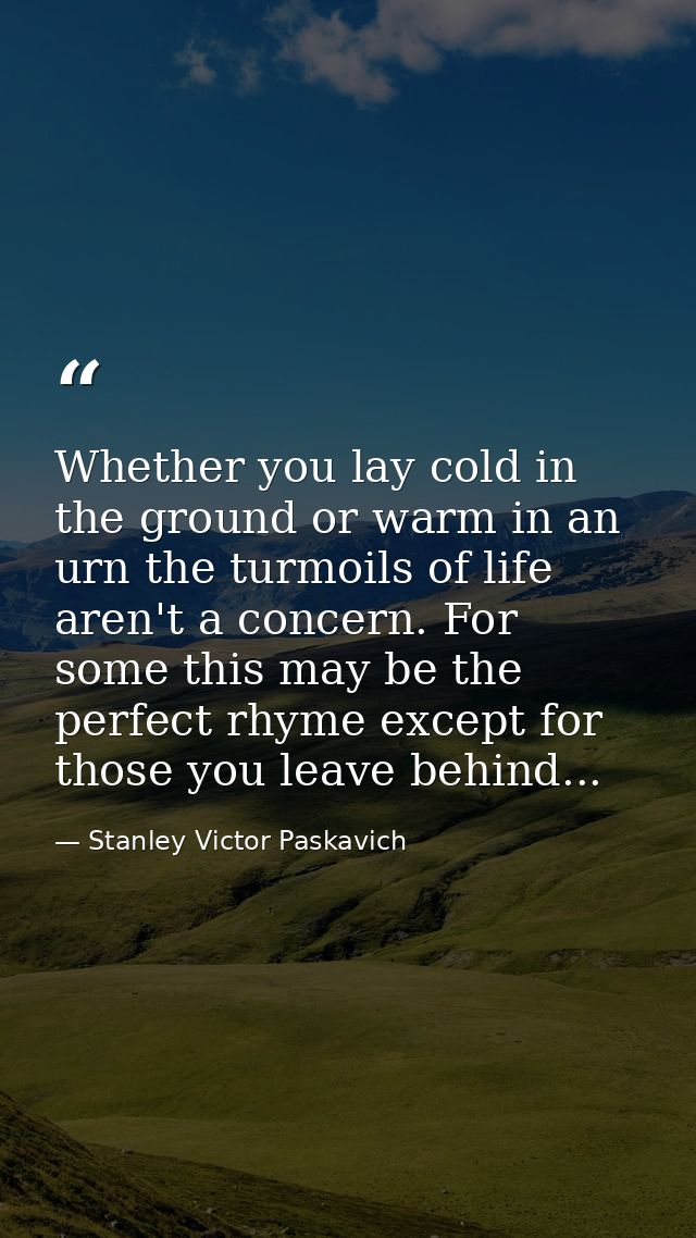 Whether you lay cold in the ground or warm in an urn the turmoils of life aren't a concern. For some this may be the per — Stanley Victor Paskavich