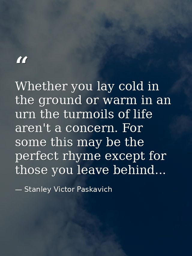 Whether you lay cold in the ground or warm in an urn the turmoils of life aren't a concern. For some this may be the per — Stanley Victor Paskavich