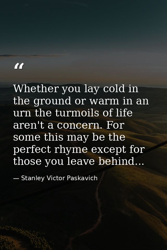 Whether you lay cold in the ground or warm in an urn the turmoils of life aren't a concern. For some this may be the per — Stanley Victor Paskavich