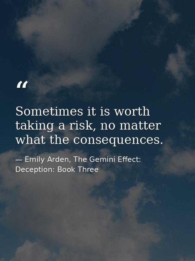 Sometimes it is worth taking a risk, no matter what the consequences. — Emily Arden, The Gemini Effect: Deception: Book Three