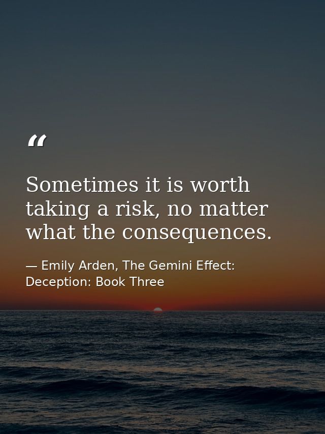 Sometimes it is worth taking a risk, no matter what the consequences. — Emily Arden, The Gemini Effect: Deception: Book Three