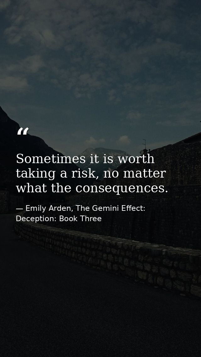 Sometimes it is worth taking a risk, no matter what the consequences. — Emily Arden, The Gemini Effect: Deception: Book Three