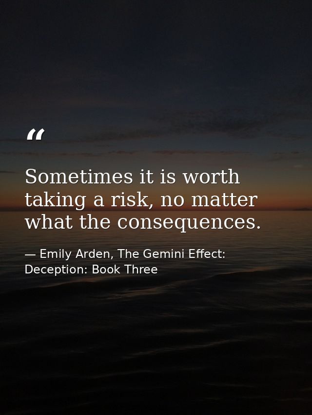 Sometimes it is worth taking a risk, no matter what the consequences. — Emily Arden, The Gemini Effect: Deception: Book Three