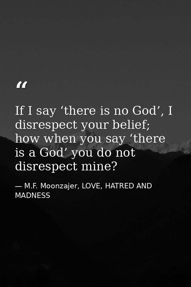 If I say ‘there is no God’, I disrespect your belief; how when you say ‘there is a God’ you do not disrespect mine? — M.F. Moonzajer, LOVE, HATRED AND MADNESS