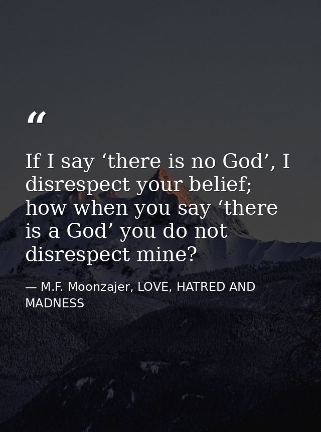 If I say ‘there is no God’, I disrespect your belief; how when you say ‘there is a God’ you do not disrespect mine? — M.F. Moonzajer, LOVE, HATRED AND MADNESS