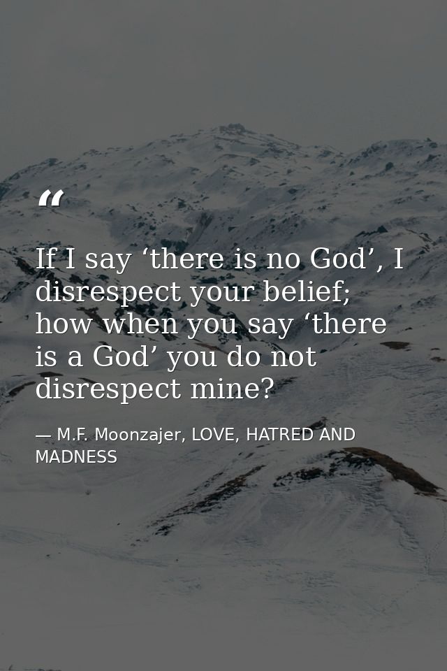 If I say ‘there is no God’, I disrespect your belief; how when you say ‘there is a God’ you do not disrespect mine? — M.F. Moonzajer, LOVE, HATRED AND MADNESS