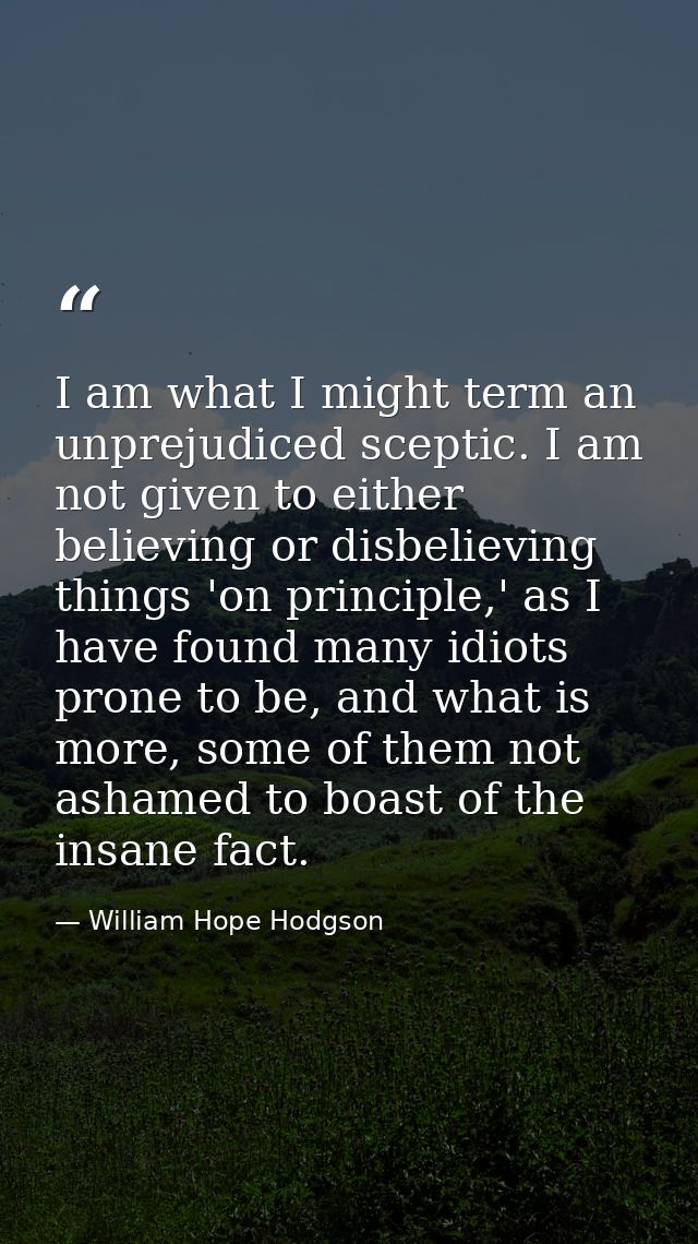 I am what I might term an unprejudiced sceptic. I am not given to either believing or disbelieving things 'on principle, — William Hope Hodgson