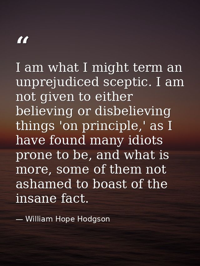 I am what I might term an unprejudiced sceptic. I am not given to either believing or disbelieving things 'on principle, — William Hope Hodgson