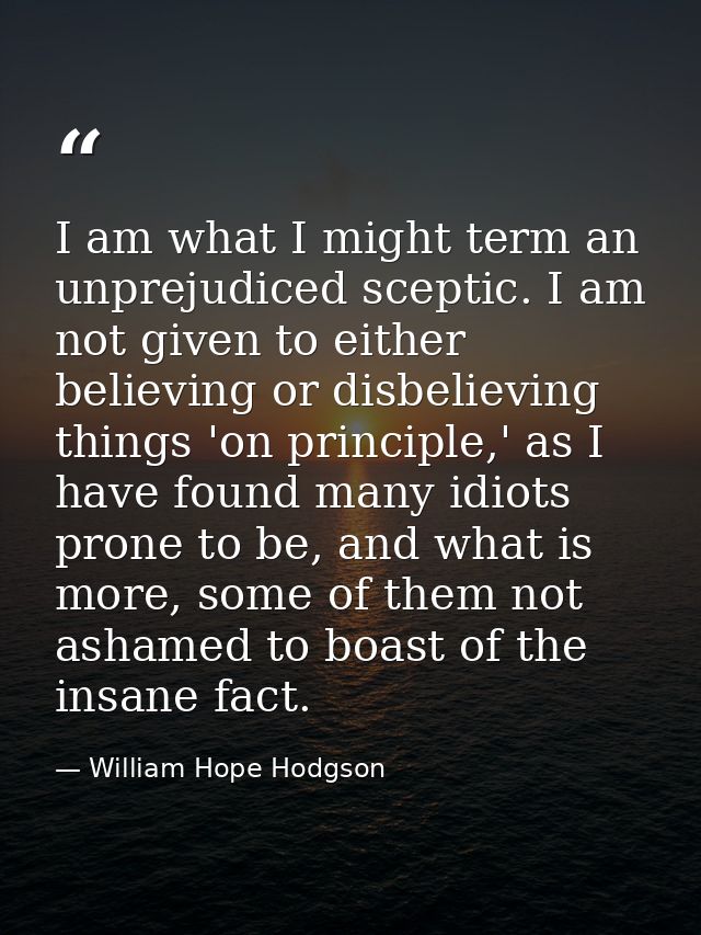 I am what I might term an unprejudiced sceptic. I am not given to either believing or disbelieving things 'on principle, — William Hope Hodgson