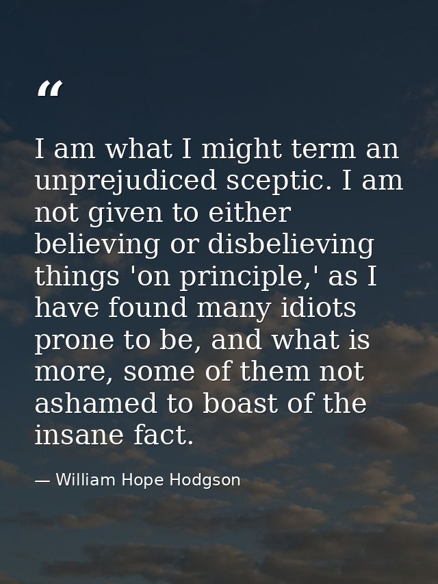 I am what I might term an unprejudiced sceptic. I am not given to either believing or disbelieving things 'on principle, — William Hope Hodgson