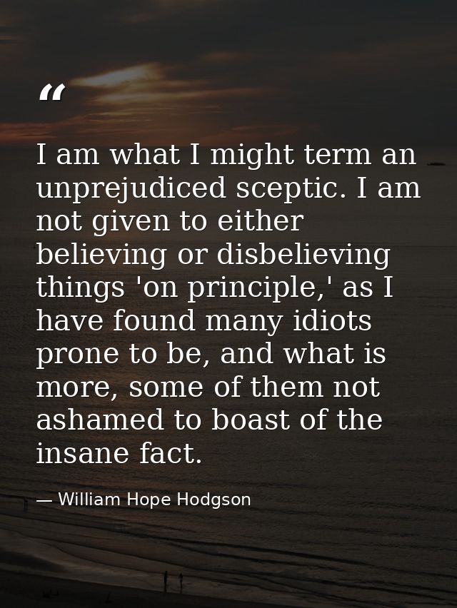 I am what I might term an unprejudiced sceptic. I am not given to either believing or disbelieving things 'on principle, — William Hope Hodgson