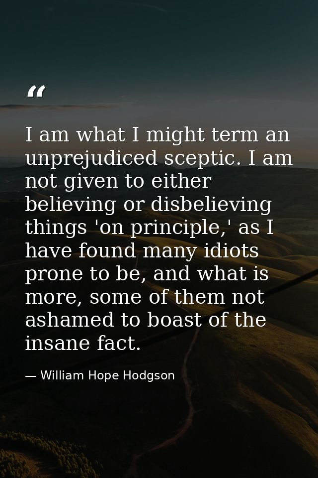 I am what I might term an unprejudiced sceptic. I am not given to either believing or disbelieving things 'on principle, — William Hope Hodgson