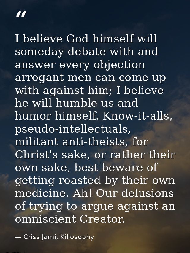 I believe God himself will someday debate with and answer every objection arrogant men can come up with against him; I b — Criss Jami, Killosophy