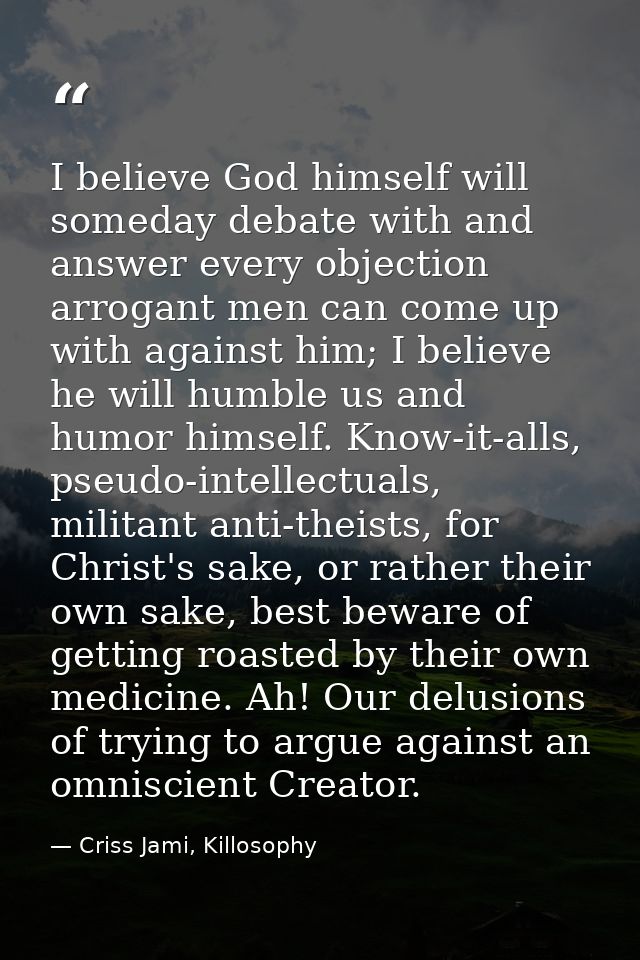 I believe God himself will someday debate with and answer every objection arrogant men can come up with against him; I b — Criss Jami, Killosophy