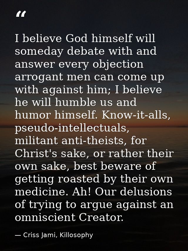 I believe God himself will someday debate with and answer every objection arrogant men can come up with against him; I b — Criss Jami, Killosophy