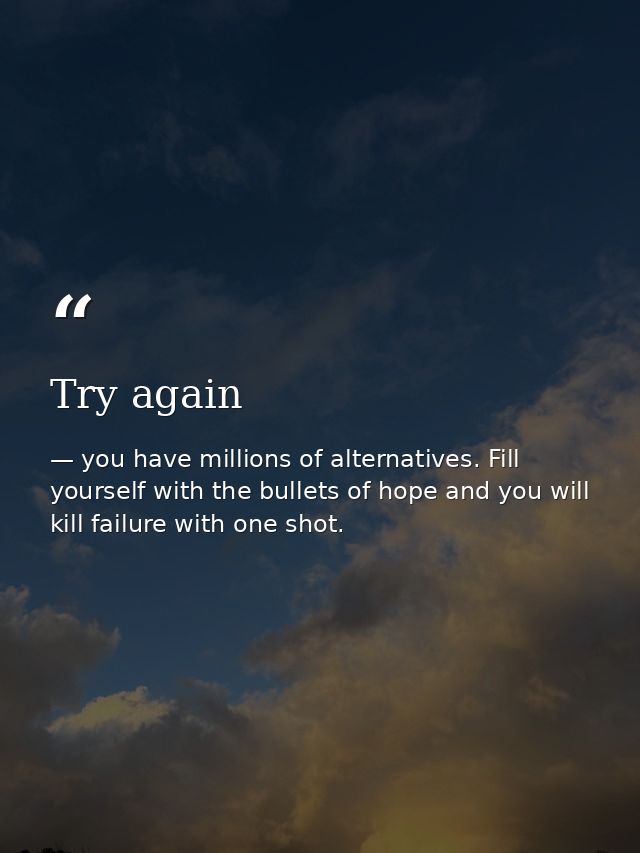 Try again — you have millions of alternatives. Fill yourself with the bullets of hope and you will kill failure with one shot.