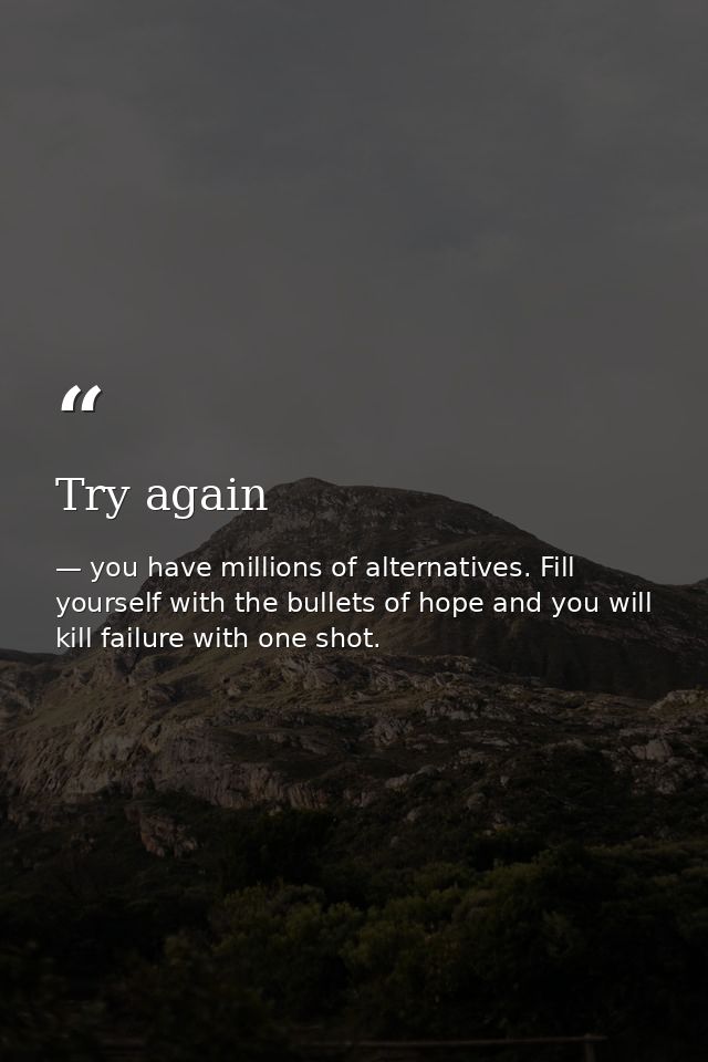 Try again — you have millions of alternatives. Fill yourself with the bullets of hope and you will kill failure with one shot.