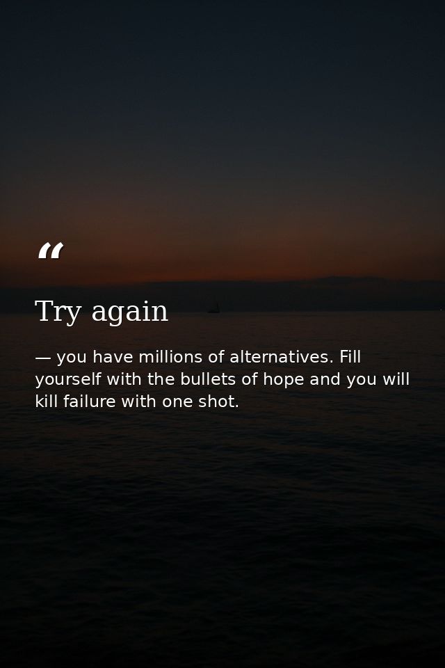 Try again — you have millions of alternatives. Fill yourself with the bullets of hope and you will kill failure with one shot.