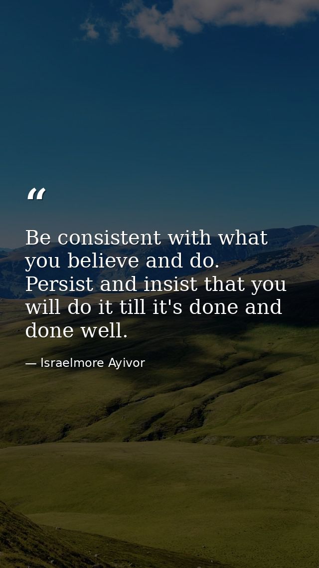 Be consistent with what you believe and do. Persist and insist that you will do it till it's done and done well. — Israelmore Ayivor