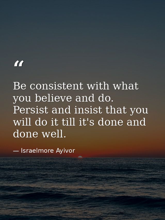 Be consistent with what you believe and do. Persist and insist that you will do it till it's done and done well. — Israelmore Ayivor