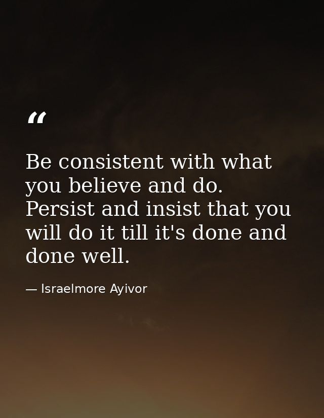 Be consistent with what you believe and do. Persist and insist that you will do it till it's done and done well. — Israelmore Ayivor