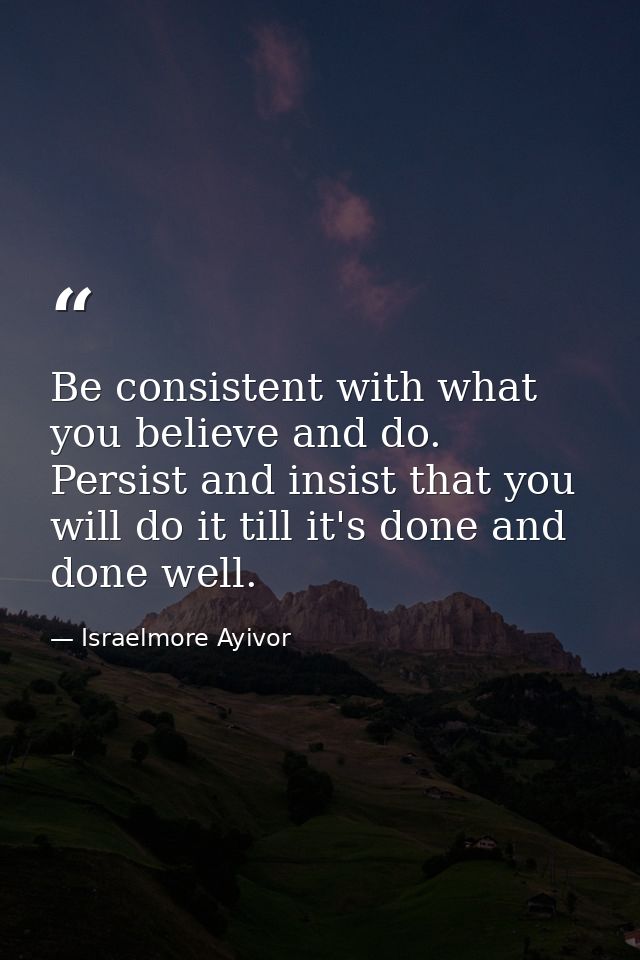 Be consistent with what you believe and do. Persist and insist that you will do it till it's done and done well. — Israelmore Ayivor