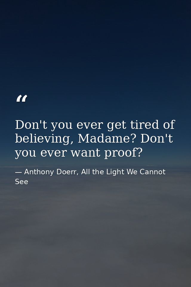 Don't you ever get tired of believing, Madame? Don't you ever want proof? — Anthony Doerr, All the Light We Cannot See