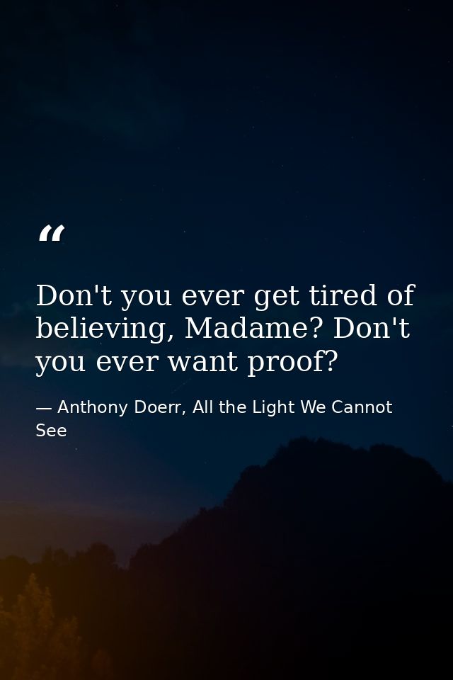 Don't you ever get tired of believing, Madame? Don't you ever want proof? — Anthony Doerr, All the Light We Cannot See