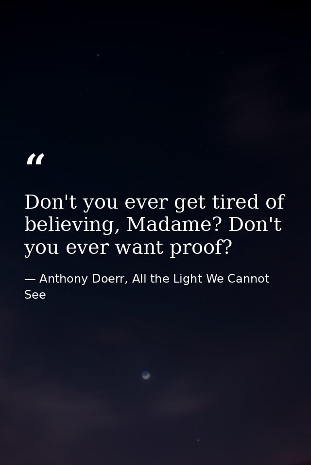 Don't you ever get tired of believing, Madame? Don't you ever want proof? — Anthony Doerr, All the Light We Cannot See