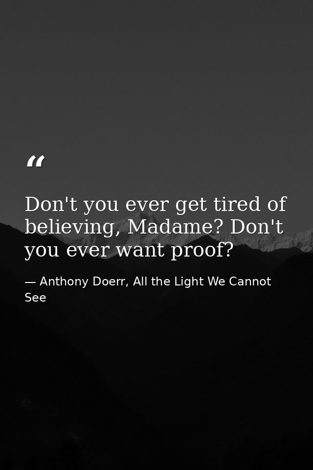 Don't you ever get tired of believing, Madame? Don't you ever want proof? — Anthony Doerr, All the Light We Cannot See