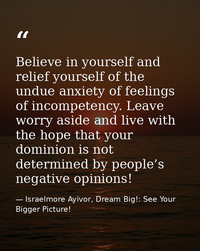 Believe in yourself and relief yourself of the undue anxiety of feelings of incompetency. Leave worry aside and live wit — Israelmore Ayivor, Dream Big!: See Your Bigger Picture!