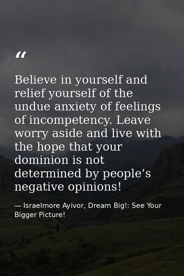 Believe in yourself and relief yourself of the undue anxiety of feelings of incompetency. Leave worry aside and live wit — Israelmore Ayivor, Dream Big!: See Your Bigger Picture!